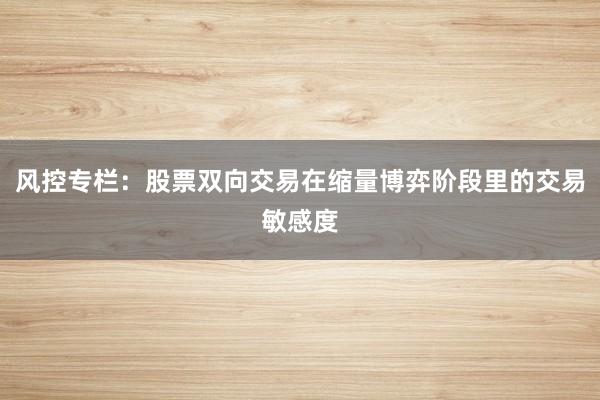 风控专栏：股票双向交易在缩量博弈阶段里的交易敏感度