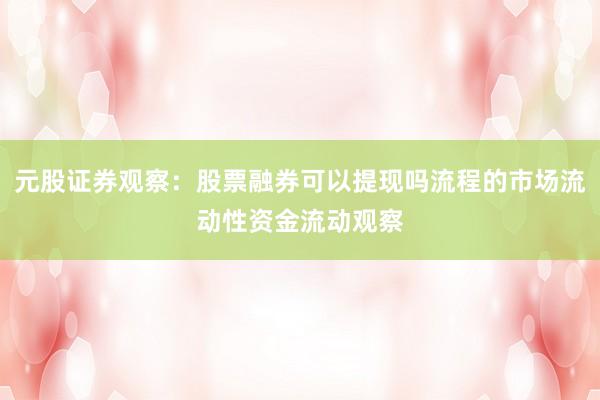元股证券观察：股票融券可以提现吗流程的市场流动性资金流动观察