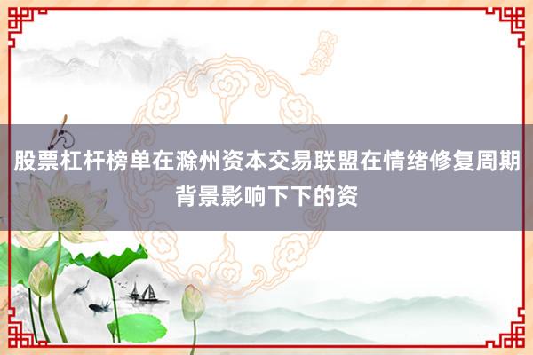 股票杠杆榜单在滁州资本交易联盟在情绪修复周期背景影响下下的资