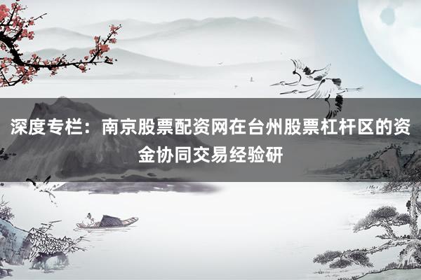 深度专栏：南京股票配资网在台州股票杠杆区的资金协同交易经验研