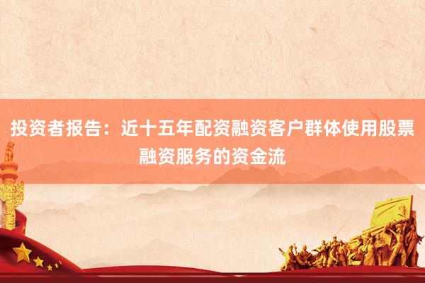 投资者报告：近十五年配资融资客户群体使用股票融资服务的资金流