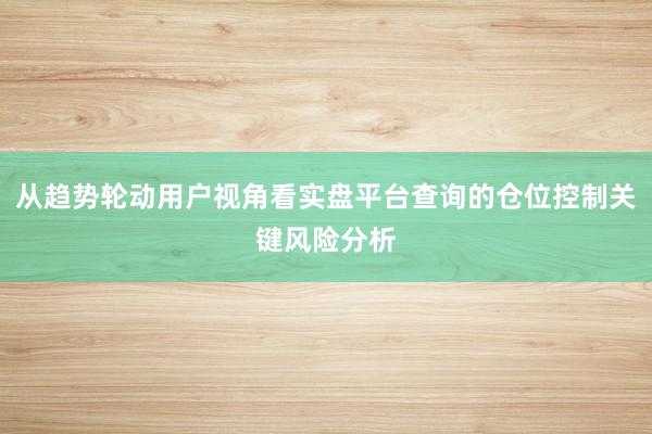 从趋势轮动用户视角看实盘平台查询的仓位控制关键风险分析