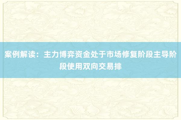 案例解读：主力博弈资金处于市场修复阶段主导阶段使用双向交易排