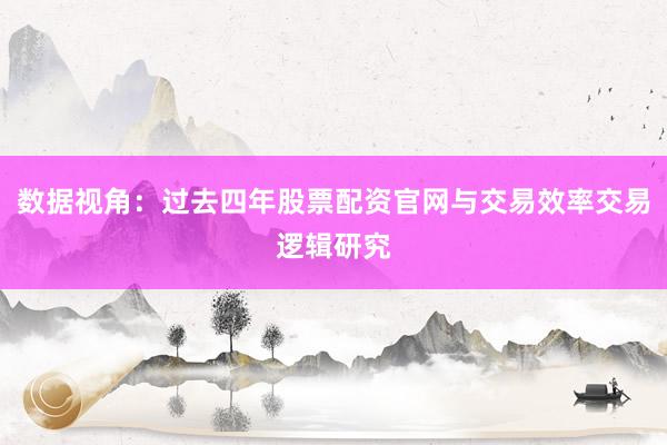 数据视角：过去四年股票配资官网与交易效率交易逻辑研究