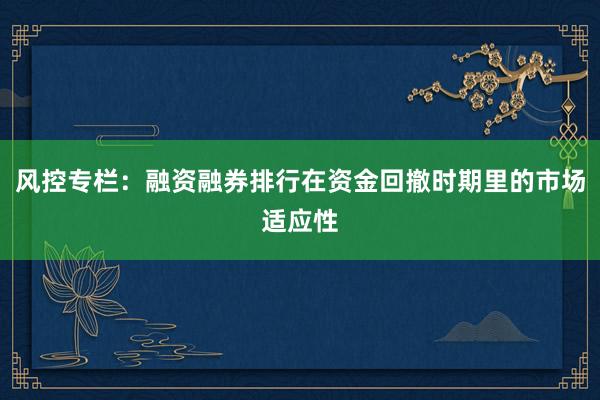 风控专栏：融资融券排行在资金回撤时期里的市场适应性