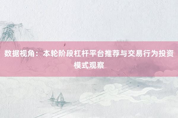 数据视角：本轮阶段杠杆平台推荐与交易行为投资模式观察