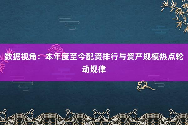数据视角：本年度至今配资排行与资产规模热点轮动规律