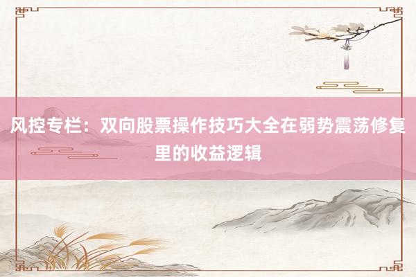 风控专栏：双向股票操作技巧大全在弱势震荡修复里的收益逻辑