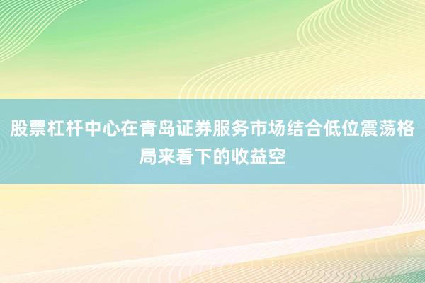 股票杠杆中心在青岛证券服务市场结合低位震荡格局来看下的收益空