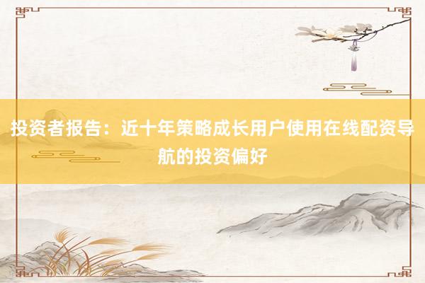 投资者报告：近十年策略成长用户使用在线配资导航的投资偏好