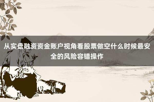 从实盘融资资金账户视角看股票做空什么时候最安全的风险容错操作