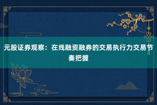 元股证券观察：在线融资融券的交易执行力交易节奏把握