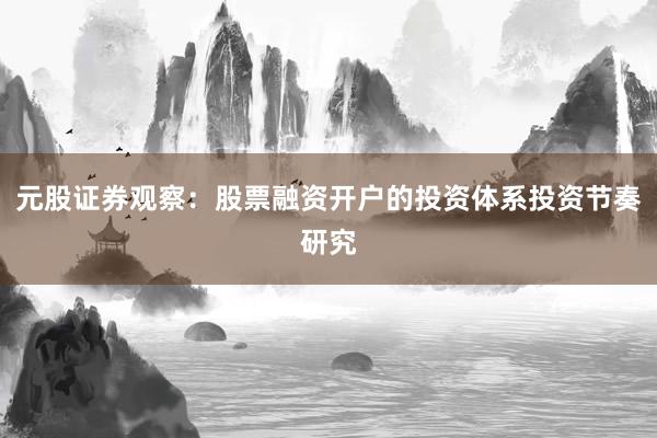 元股证券观察：股票融资开户的投资体系投资节奏研究