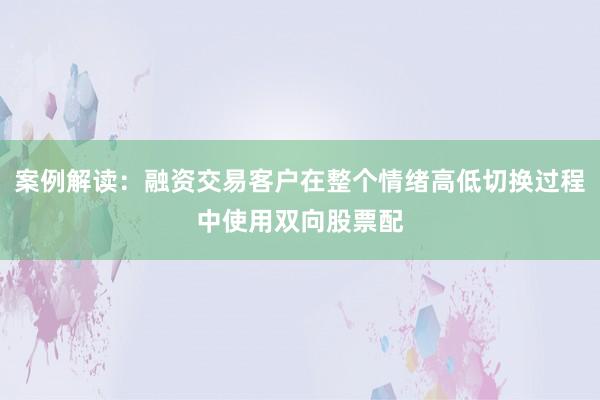 案例解读：融资交易客户在整个情绪高低切换过程中使用双向股票配