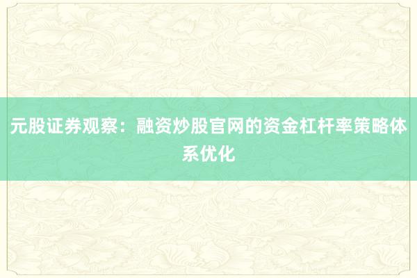 元股证券观察：融资炒股官网的资金杠杆率策略体系优化