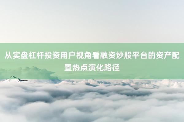 从实盘杠杆投资用户视角看融资炒股平台的资产配置热点演化路径