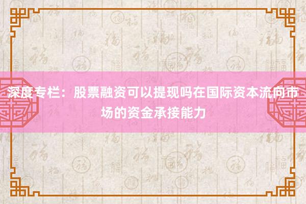 深度专栏：股票融资可以提现吗在国际资本流向市场的资金承接能力