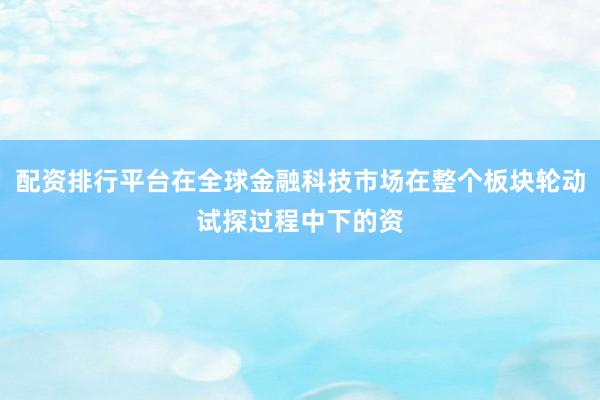 配资排行平台在全球金融科技市场在整个板块轮动试探过程中下的资