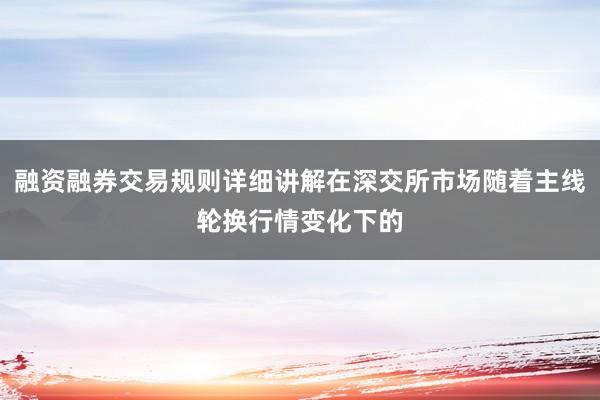 融资融券交易规则详细讲解在深交所市场随着主线轮换行情变化下的
