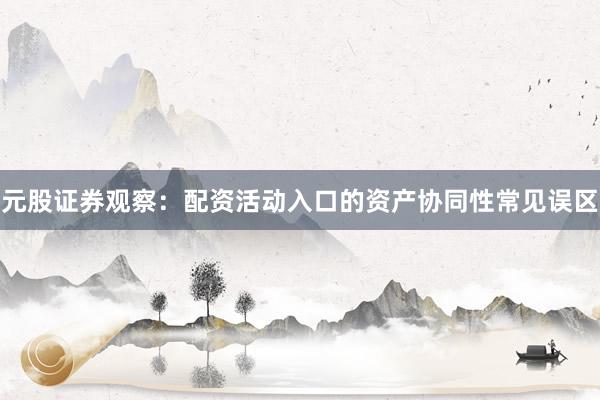 元股证券观察：配资活动入口的资产协同性常见误区
