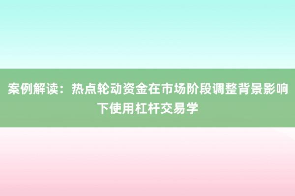 案例解读：热点轮动资金在市场阶段调整背景影响下使用杠杆交易学