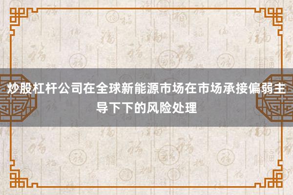 炒股杠杆公司在全球新能源市场在市场承接偏弱主导下下的风险处理