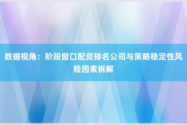 数据视角：阶段窗口配资排名公司与策略稳定性风险因素拆解