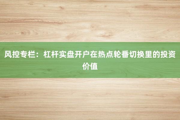 风控专栏：杠杆实盘开户在热点轮番切换里的投资价值