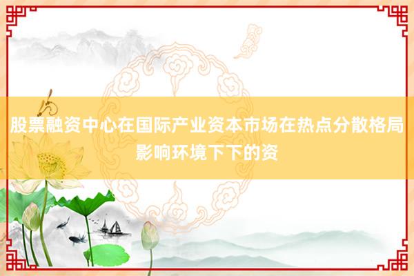 股票融资中心在国际产业资本市场在热点分散格局影响环境下下的资