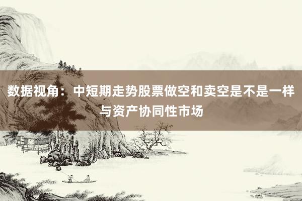 数据视角:中短期走势股票做空和卖空是不是一样与资产协同性市场