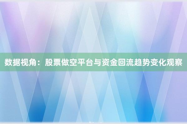 数据视角:股票做空平台与资金回流趋势变化观察