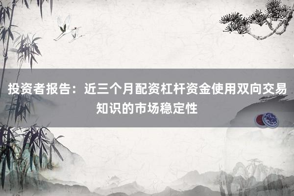投资者报告：近三个月配资杠杆资金使用双向交易知识的市场稳定性
