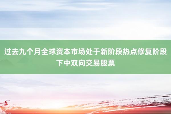 过去九个月全球资本市场处于新阶段热点修复阶段下中双向交易股票