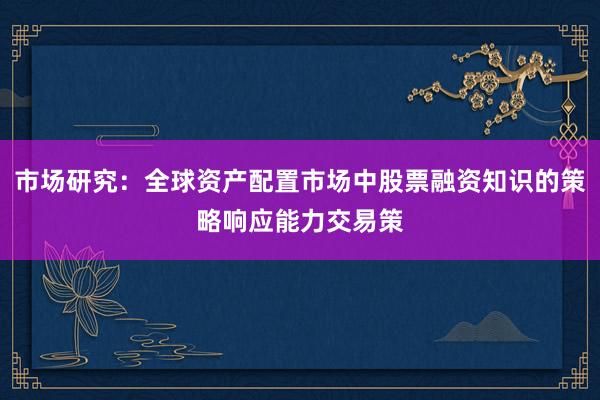市场研究：全球资产配置市场中股票融资知识的策略响应能力交易策