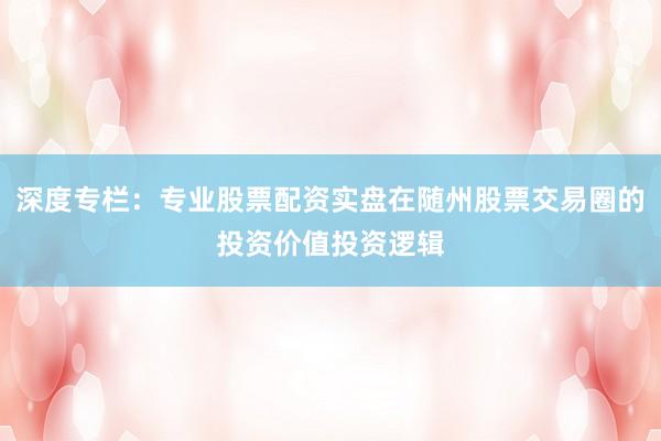 深度专栏：专业股票配资实盘在随州股票交易圈的投资价值投资逻辑