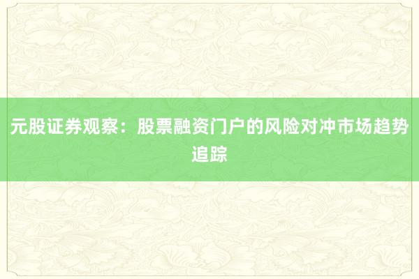 元股证券观察：股票融资门户的风险对冲市场趋势追踪