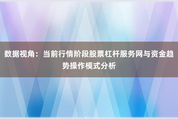 数据视角：当前行情阶段股票杠杆服务网与资金趋势操作模式分析