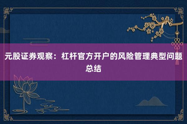 元股证券观察：杠杆官方开户的风险管理典型问题总结