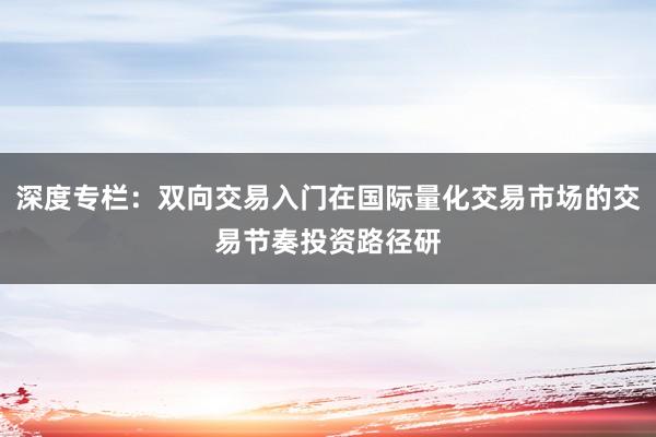 深度专栏：双向交易入门在国际量化交易市场的交易节奏投资路径研