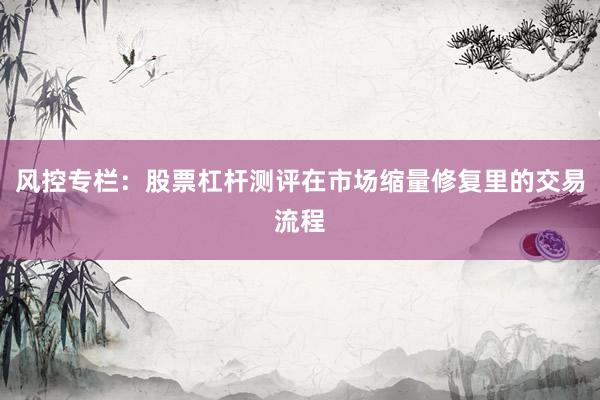 风控专栏：股票杠杆测评在市场缩量修复里的交易流程