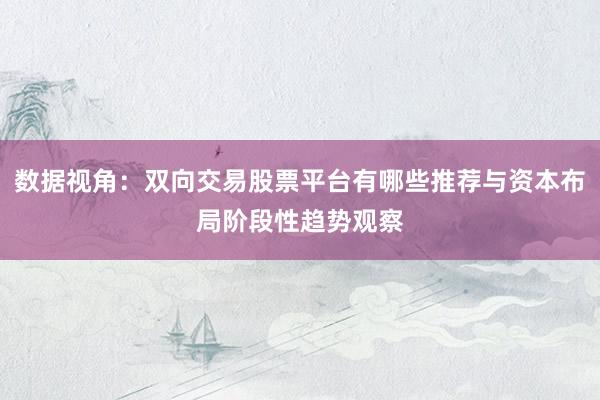 数据视角：双向交易股票平台有哪些推荐与资本布局阶段性趋势观察
