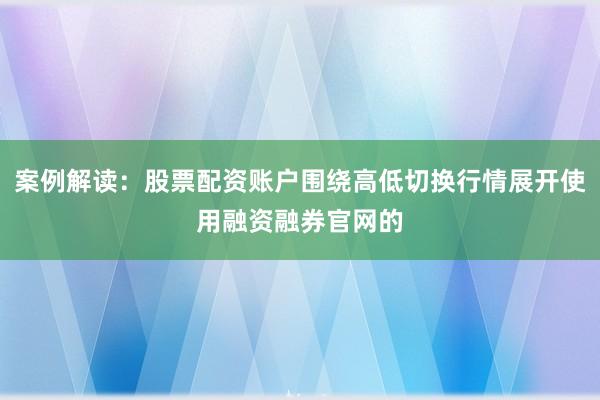 案例解读：股票配资账户围绕高低切换行情展开使用融资融券官网的