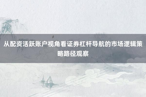 从配资活跃账户视角看证券杠杆导航的市场逻辑策略路径观察