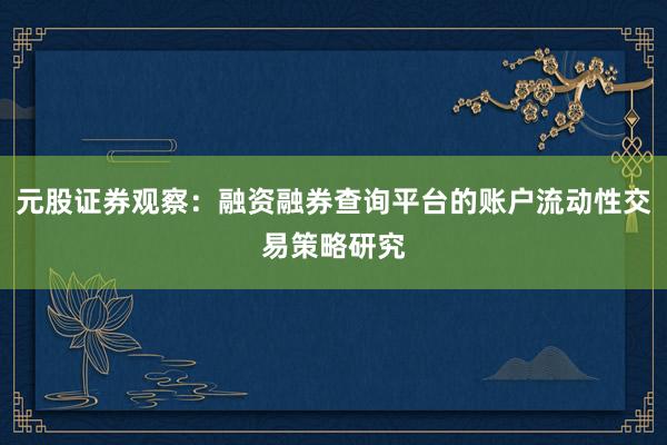 元股证券观察:融资融券查询平台的账户流动性交易策略研究