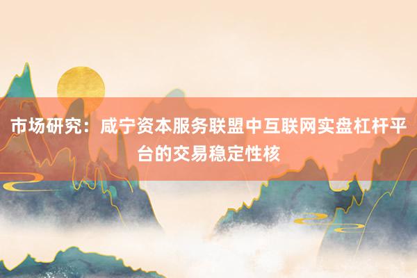 市场研究：咸宁资本服务联盟中互联网实盘杠杆平台的交易稳定性核
