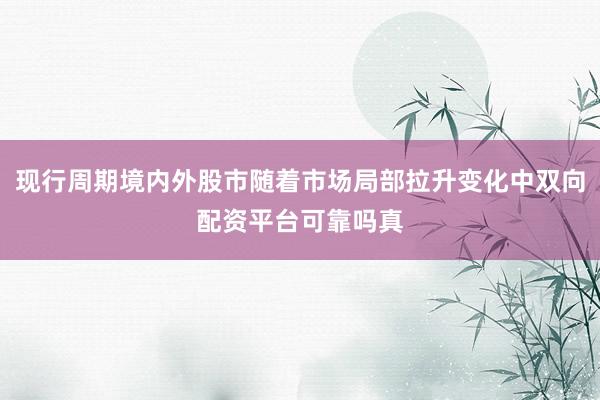 现行周期境内外股市随着市场局部拉升变化中双向配资平台可靠吗真