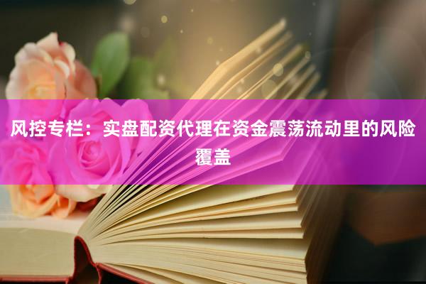 风控专栏：实盘配资代理在资金震荡流动里的风险覆盖