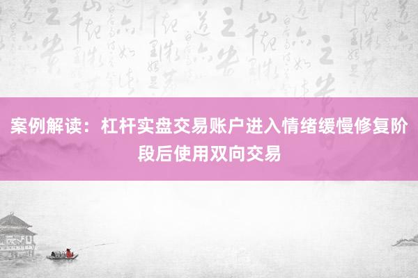 案例解读：杠杆实盘交易账户进入情绪缓慢修复阶段后使用双向交易