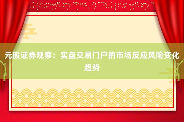 元股证券观察：实盘交易门户的市场反应风险变化趋势