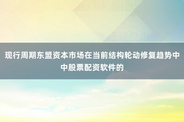 现行周期东盟资本市场在当前结构轮动修复趋势中中股票配资软件的